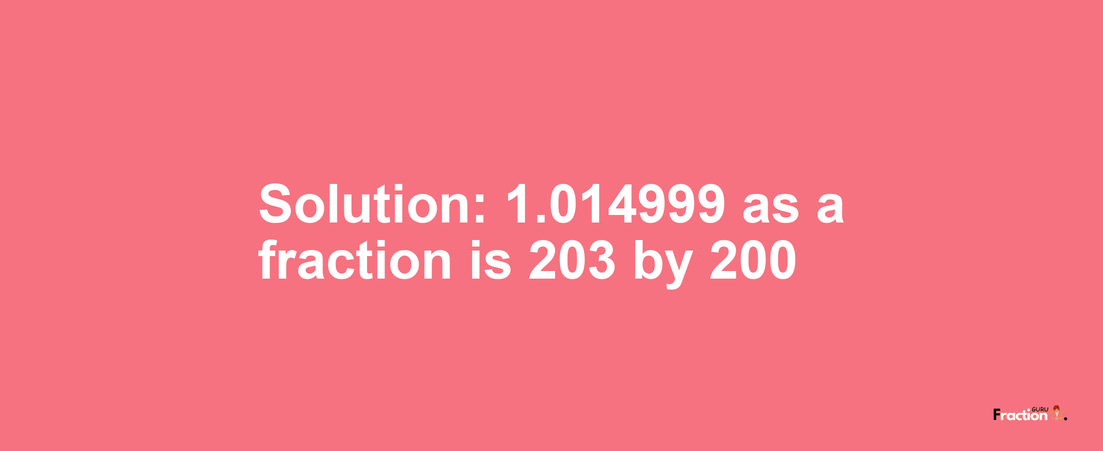 Solution:1.014999 as a fraction is 203/200
